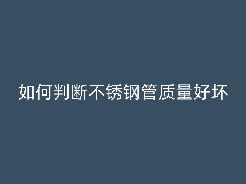 如何判断不锈钢管质量好坏