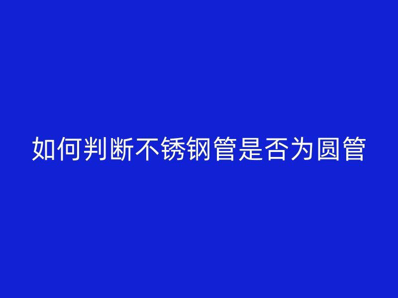 如何判断不锈钢管是否为圆管