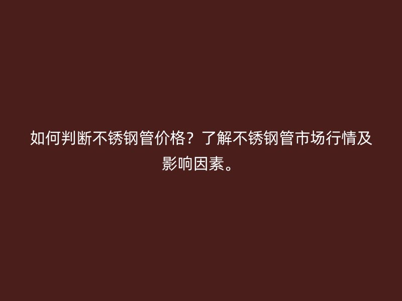 如何判断不锈钢管价格？了解不锈钢管市场行情及影响因素。