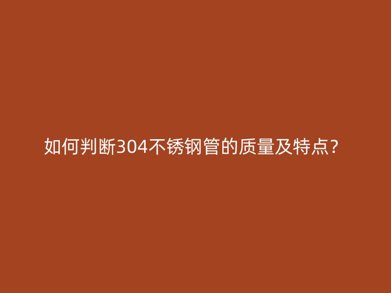 如何判断304不锈钢管的质量及特点？