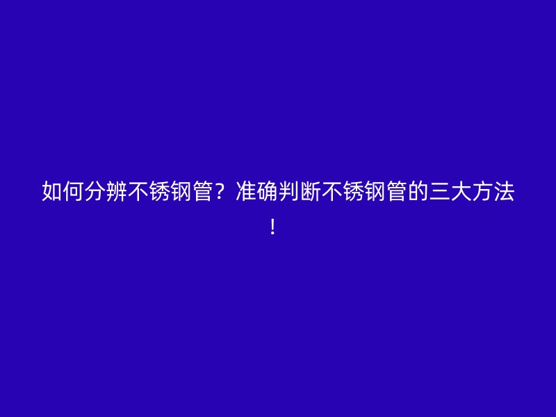 如何分辨不锈钢管？准确判断不锈钢管的三大方法！
