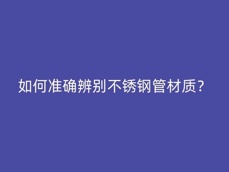 如何准确辨别不锈钢管材质？