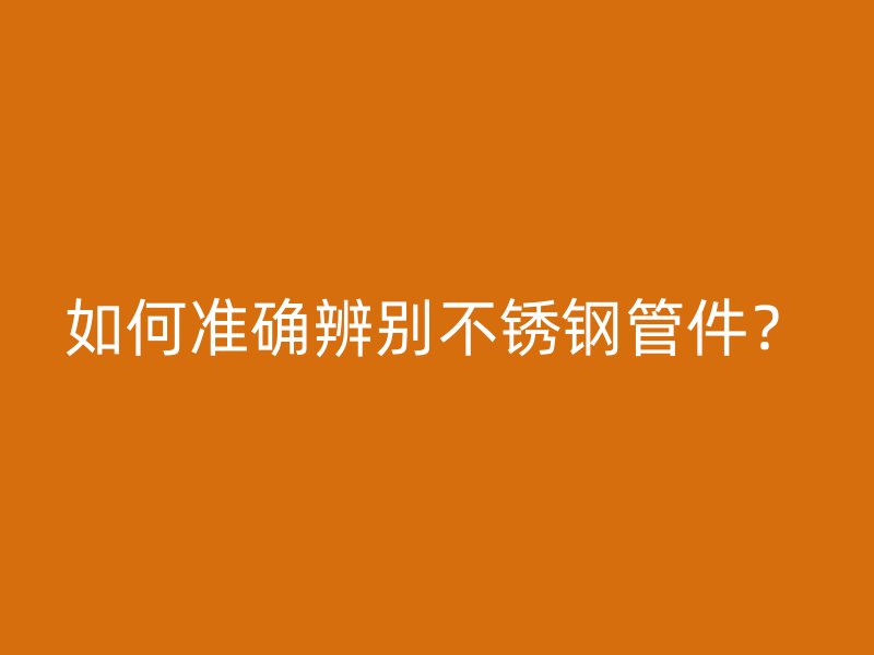 如何准确辨别不锈钢管件？