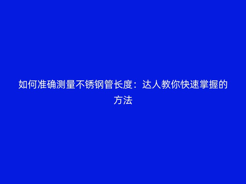 如何准确测量不锈钢管长度：达人教你快速掌握的方法