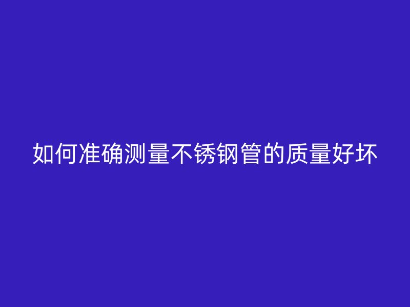 如何准确测量不锈钢管的质量好坏