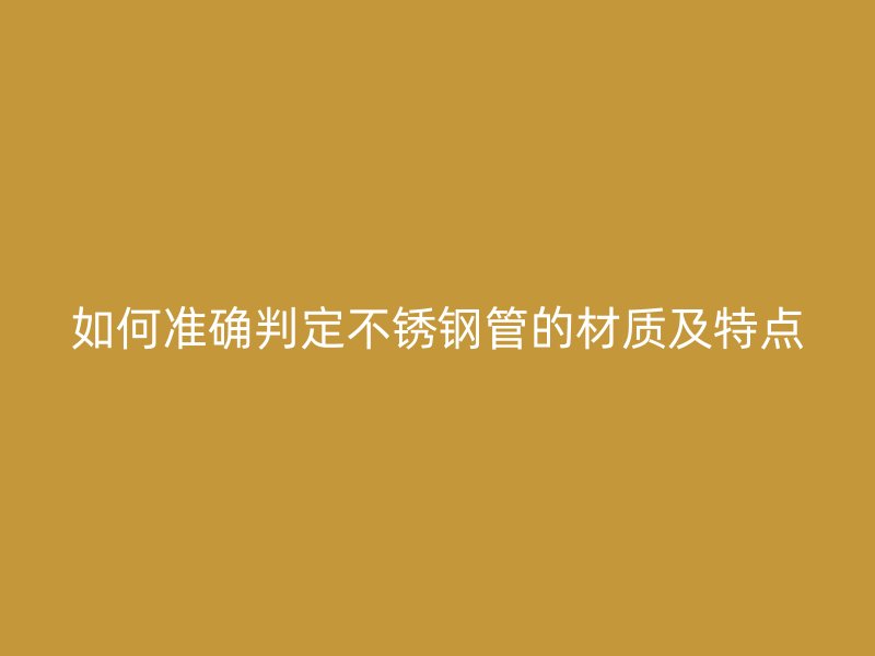 如何准确判定不锈钢管的材质及特点