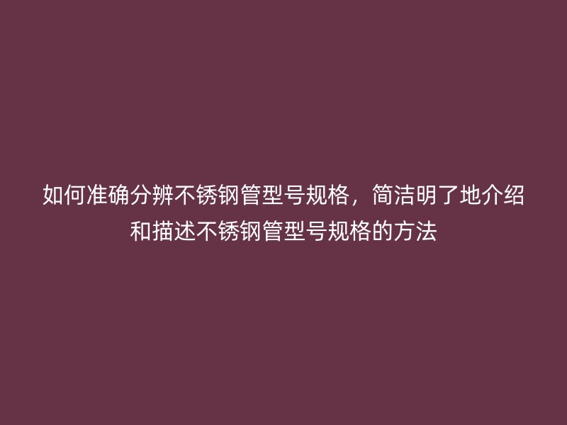 如何准确分辨不锈钢管型号规格，简洁明了地介绍和描述不锈钢管型号规格的方法