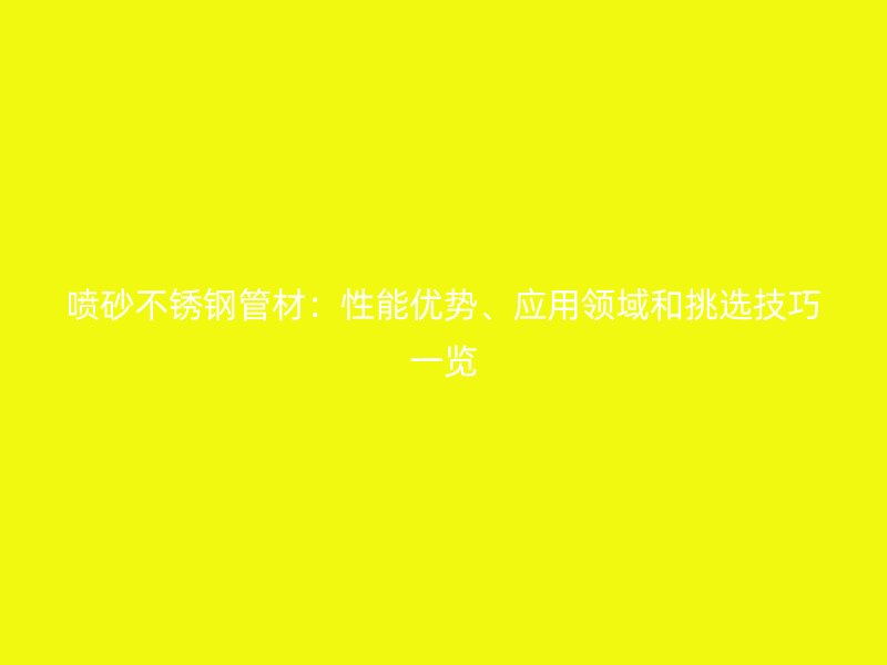 喷砂不锈钢管材：性能优势、应用领域和挑选技巧一览