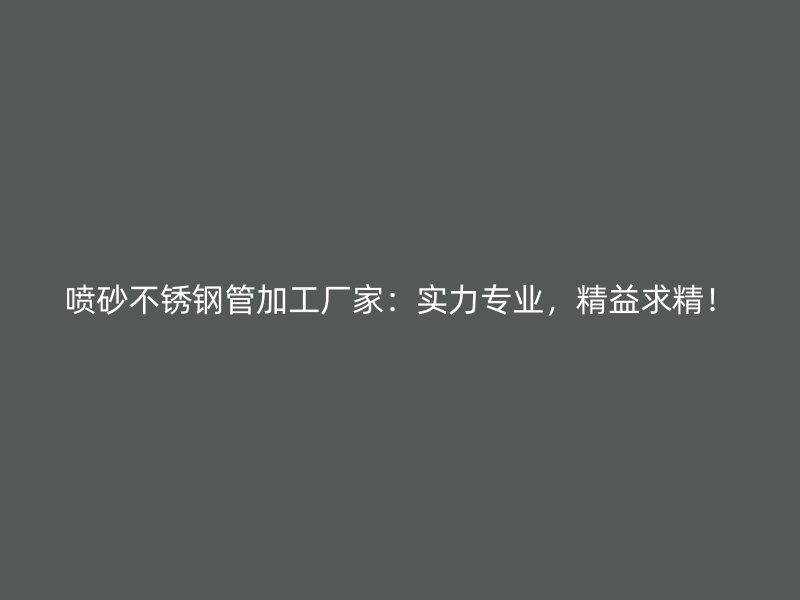 喷砂不锈钢管加工厂家：实力专业，精益求精！