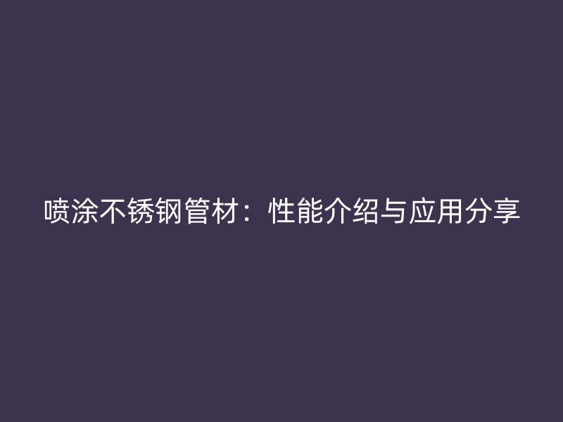 喷涂不锈钢管材：性能介绍与应用分享