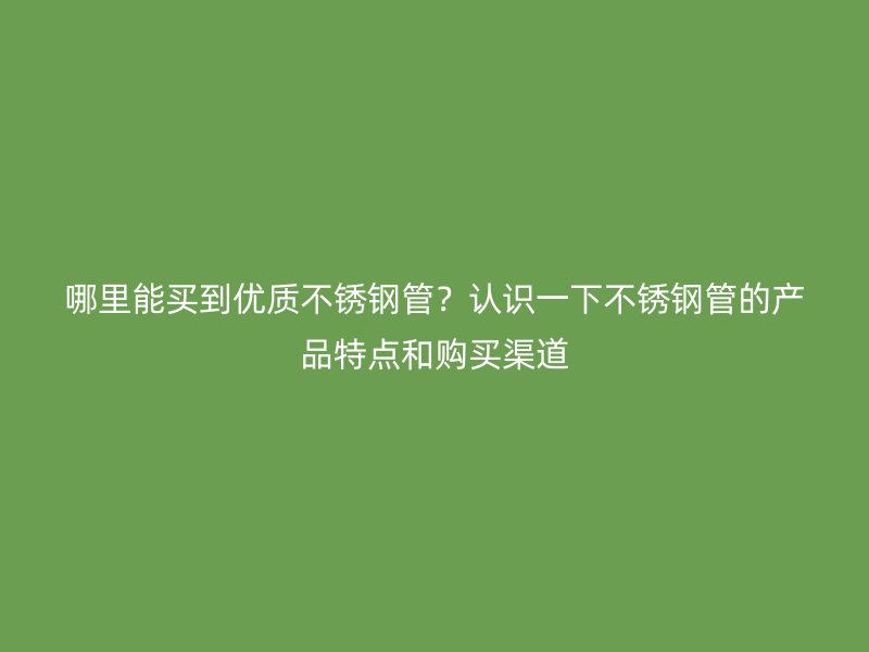 哪里能买到优质不锈钢管？认识一下不锈钢管的产品特点和购买渠道