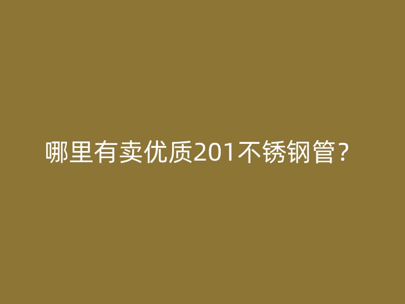 哪里有卖优质201不锈钢管？