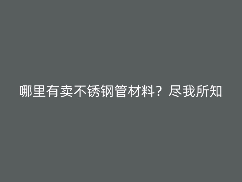 哪里有卖不锈钢管材料？尽我所知
