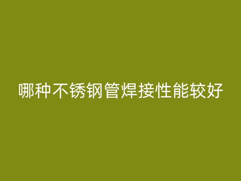 哪种不锈钢管焊接性能较好
