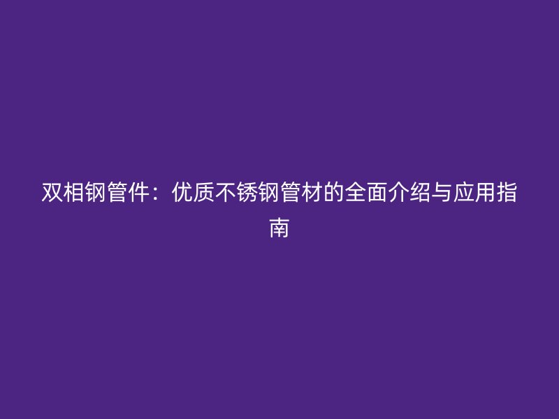 双相钢管件：优质不锈钢管材的全面介绍与应用指南