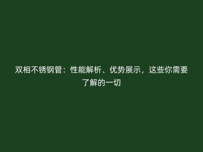 双相不锈钢管：性能解析、优势展示，这些你需要了解的一切