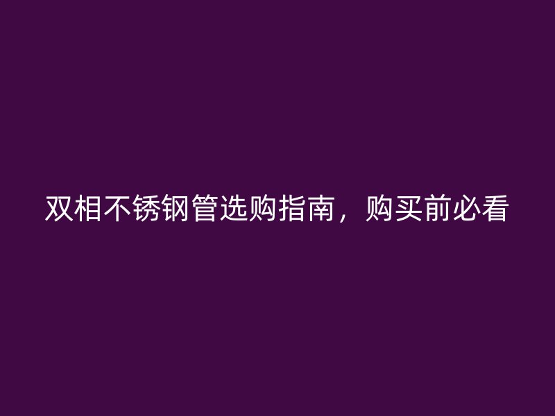双相不锈钢管选购指南，购买前必看