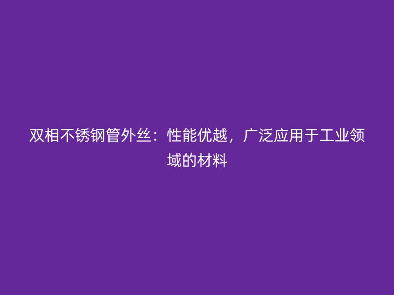 双相不锈钢管外丝：性能优越，广泛应用于工业领域的材料
