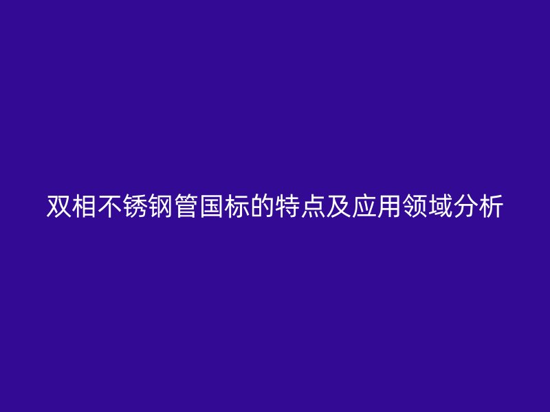 双相不锈钢管国标的特点及应用领域分析