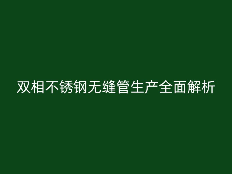 双相不锈钢无缝管生产全面解析