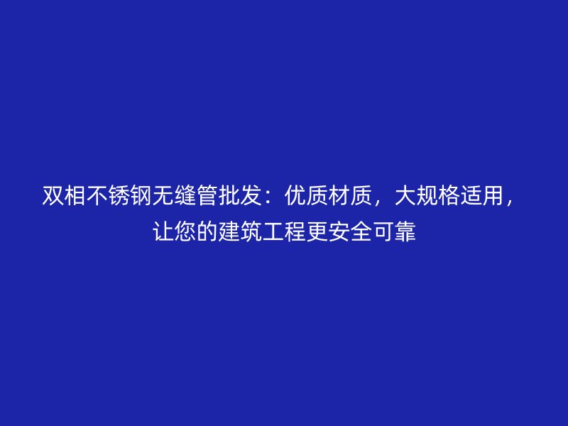 双相不锈钢无缝管批发：优质材质，大规格适用，让您的建筑工程更安全可靠