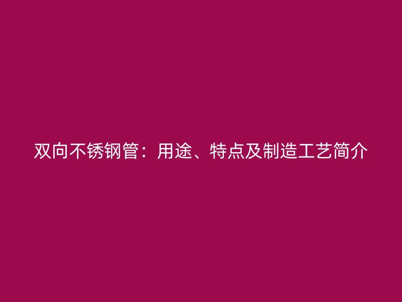 双向不锈钢管：用途、特点及制造工艺简介