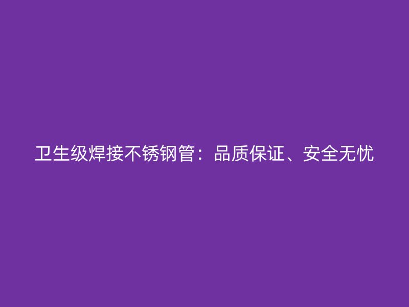 卫生级焊接不锈钢管：品质保证、安全无忧