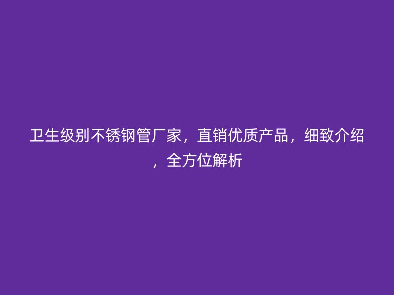 卫生级别不锈钢管厂家，直销优质产品，细致介绍，全方位解析