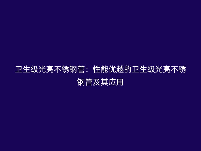 卫生级光亮不锈钢管：性能优越的卫生级光亮不锈钢管及其应用