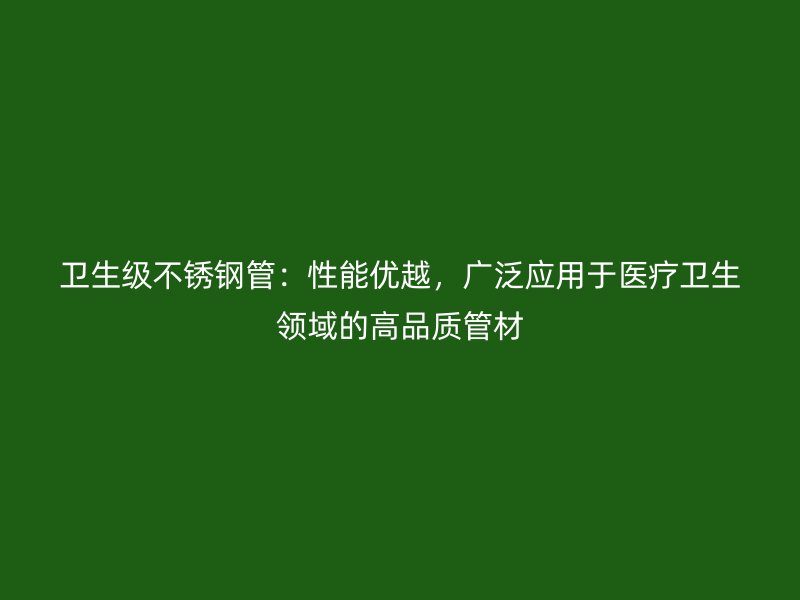 卫生级不锈钢管：性能优越，广泛应用于医疗卫生领域的高品质管材