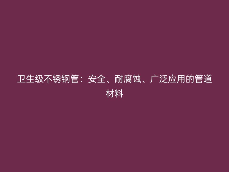 卫生级不锈钢管：安全、耐腐蚀、广泛应用的管道材料