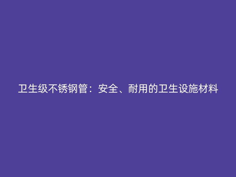 卫生级不锈钢管：安全、耐用的卫生设施材料