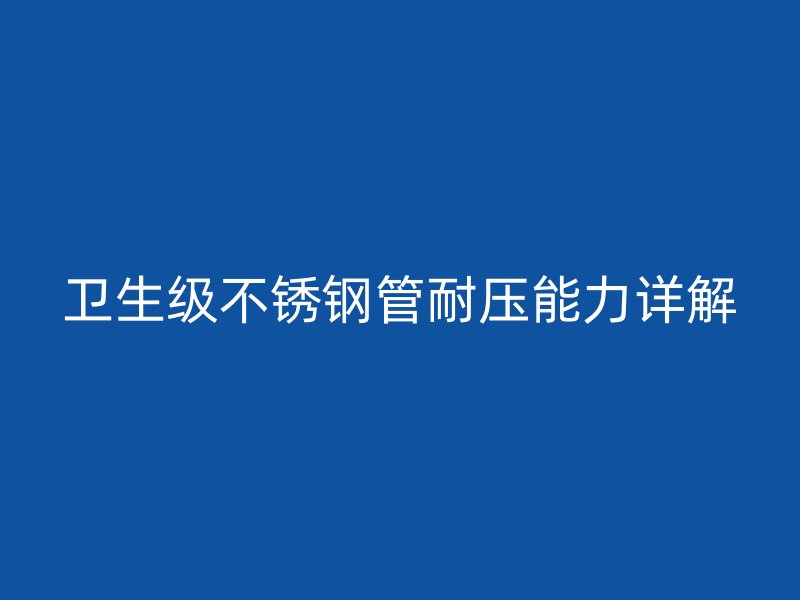 卫生级不锈钢管耐压能力详解