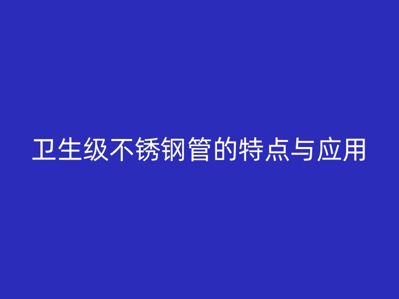 卫生级不锈钢管的特点与应用