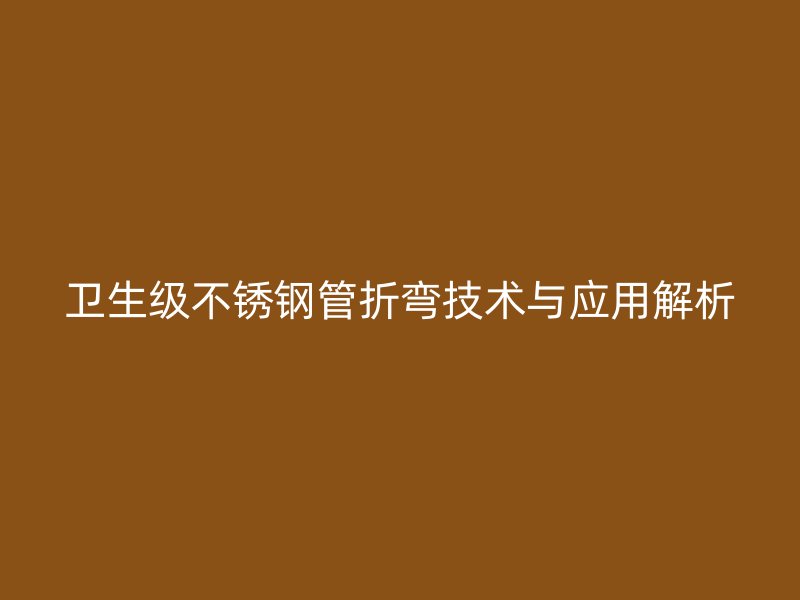 卫生级不锈钢管折弯技术与应用解析