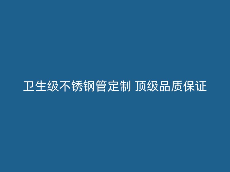 卫生级不锈钢管定制 顶级品质保证