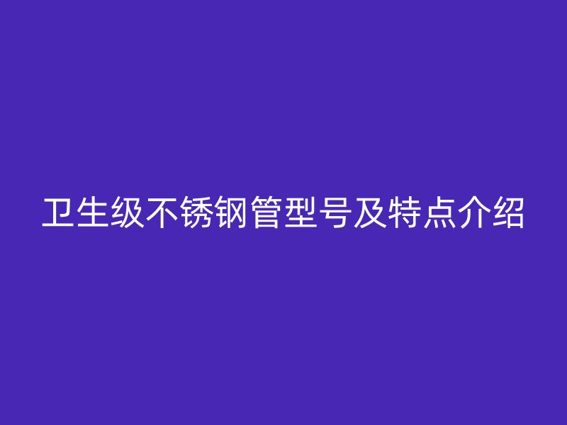 卫生级不锈钢管型号及特点介绍