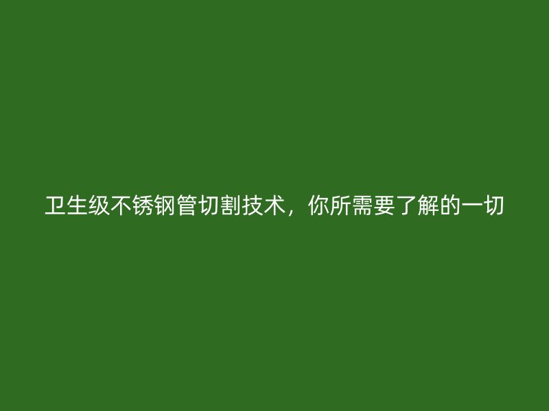 卫生级不锈钢管切割技术，你所需要了解的一切