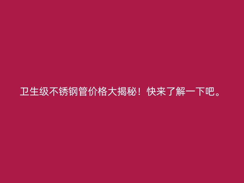 卫生级不锈钢管价格大揭秘！快来了解一下吧。