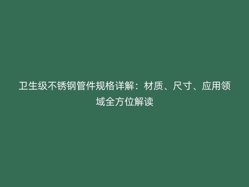 卫生级不锈钢管件规格详解：材质、尺寸、应用领域全方位解读