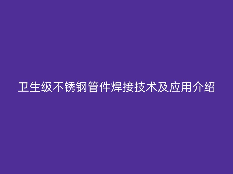 卫生级不锈钢管件焊接技术及应用介绍