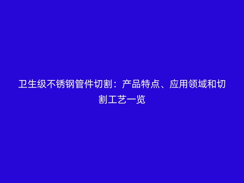 卫生级不锈钢管件切割：产品特点、应用领域和切割工艺一览