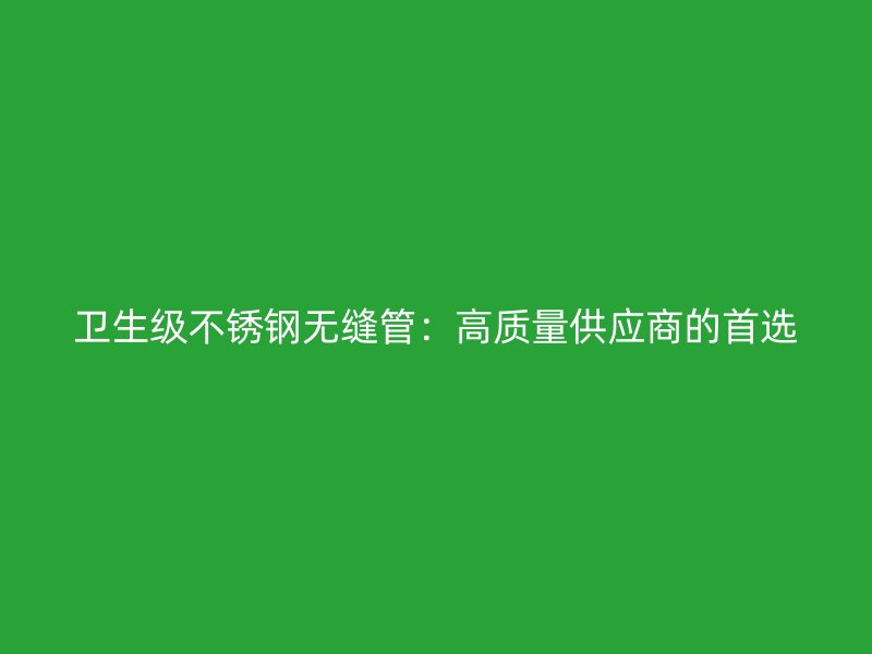 卫生级不锈钢无缝管：高质量供应商的首选