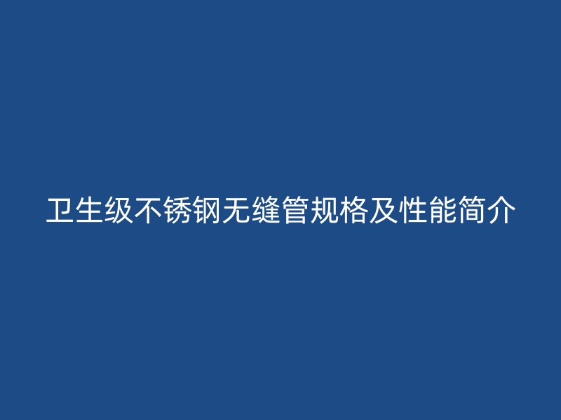 卫生级不锈钢无缝管规格及性能简介