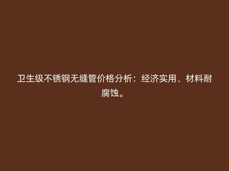 卫生级不锈钢无缝管价格分析：经济实用、材料耐腐蚀。