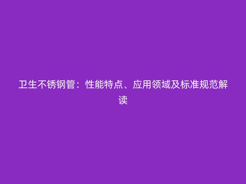卫生不锈钢管：性能特点、应用领域及标准规范解读
