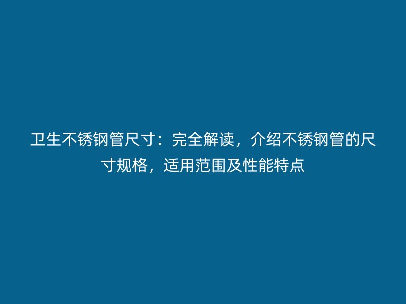 卫生不锈钢管尺寸：完全解读，介绍不锈钢管的尺寸规格，适用范围及性能特点