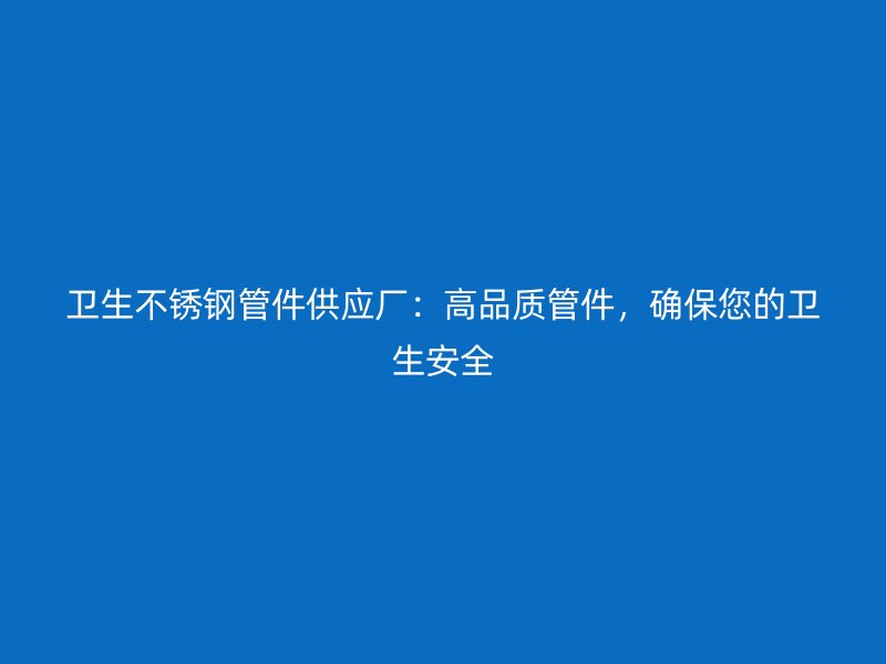 卫生不锈钢管件供应厂：高品质管件，确保您的卫生安全