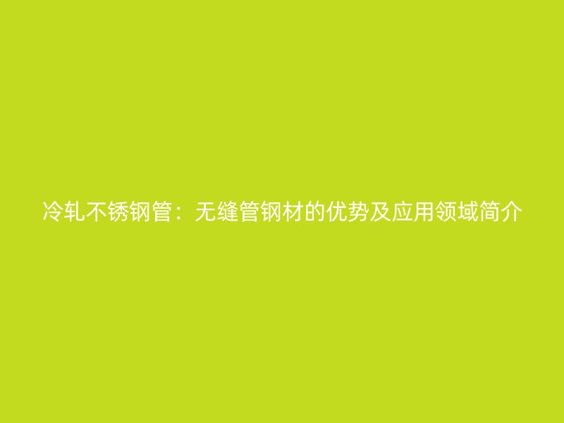 冷轧不锈钢管：无缝管钢材的优势及应用领域简介