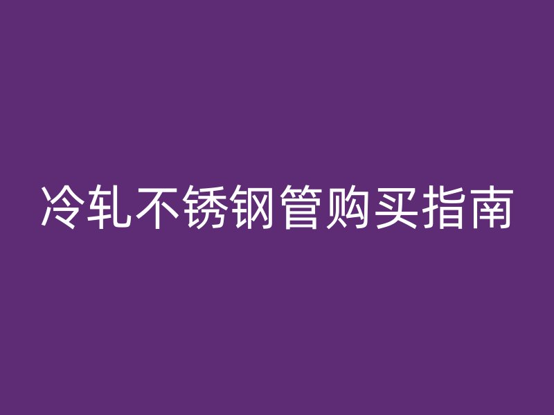 冷轧不锈钢管购买指南